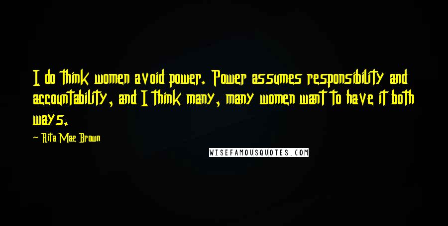 Rita Mae Brown Quotes: I do think women avoid power. Power assumes responsibility and accountability, and I think many, many women want to have it both ways.