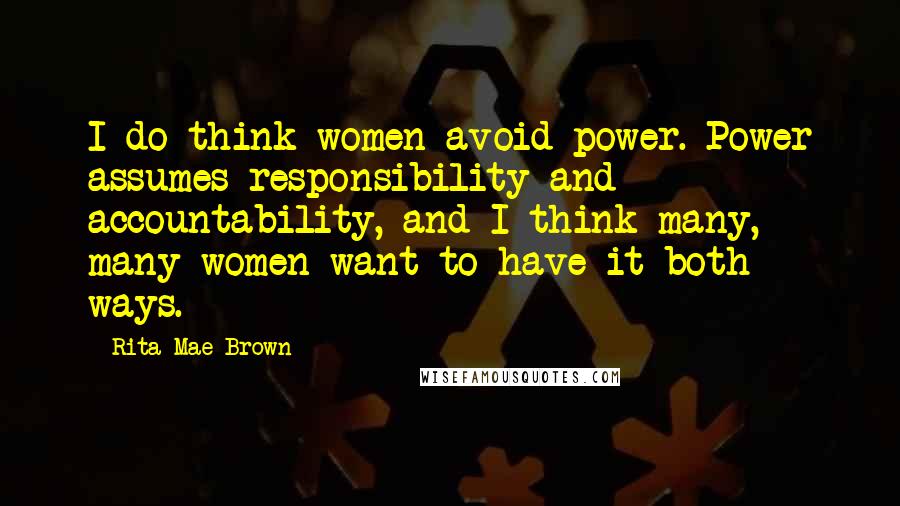 Rita Mae Brown Quotes: I do think women avoid power. Power assumes responsibility and accountability, and I think many, many women want to have it both ways.