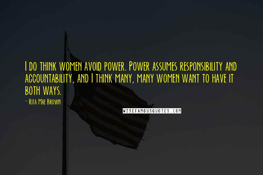 Rita Mae Brown Quotes: I do think women avoid power. Power assumes responsibility and accountability, and I think many, many women want to have it both ways.