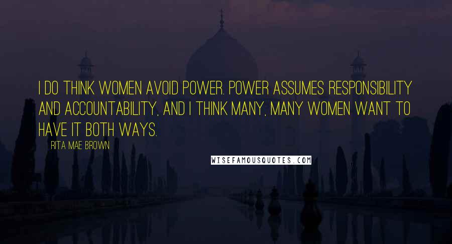 Rita Mae Brown Quotes: I do think women avoid power. Power assumes responsibility and accountability, and I think many, many women want to have it both ways.
