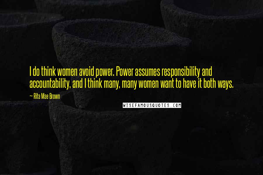 Rita Mae Brown Quotes: I do think women avoid power. Power assumes responsibility and accountability, and I think many, many women want to have it both ways.