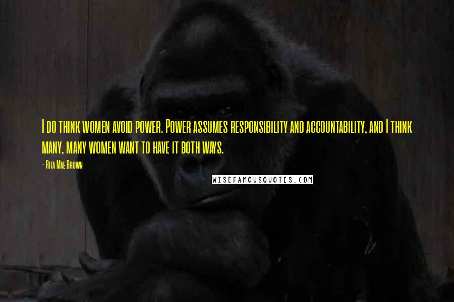 Rita Mae Brown Quotes: I do think women avoid power. Power assumes responsibility and accountability, and I think many, many women want to have it both ways.