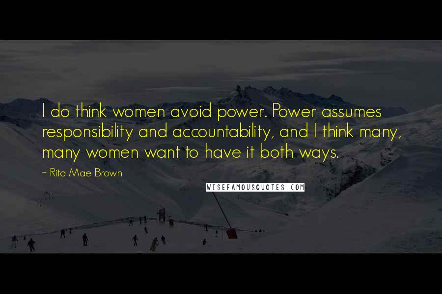 Rita Mae Brown Quotes: I do think women avoid power. Power assumes responsibility and accountability, and I think many, many women want to have it both ways.