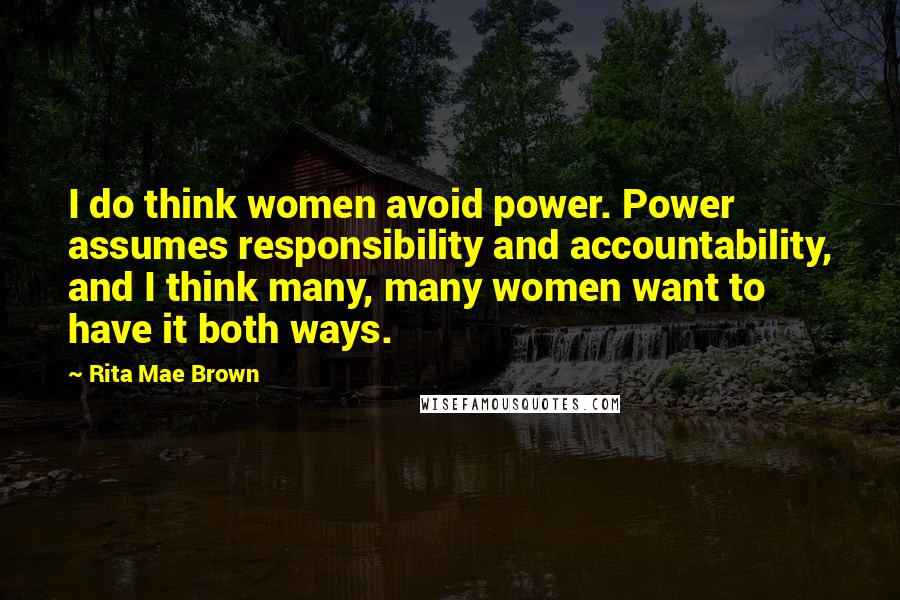 Rita Mae Brown Quotes: I do think women avoid power. Power assumes responsibility and accountability, and I think many, many women want to have it both ways.