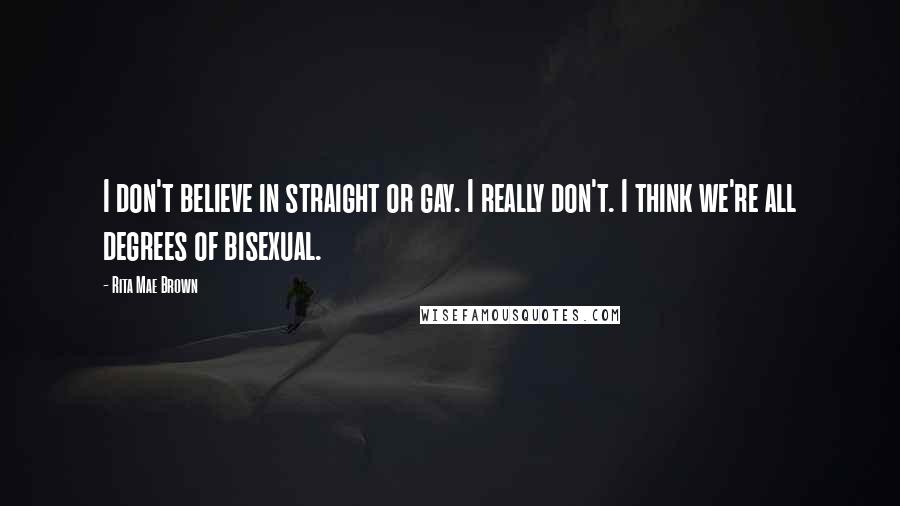 Rita Mae Brown Quotes: I don't believe in straight or gay. I really don't. I think we're all degrees of bisexual.