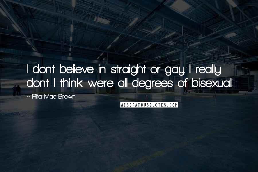 Rita Mae Brown Quotes: I don't believe in straight or gay. I really don't. I think we're all degrees of bisexual.