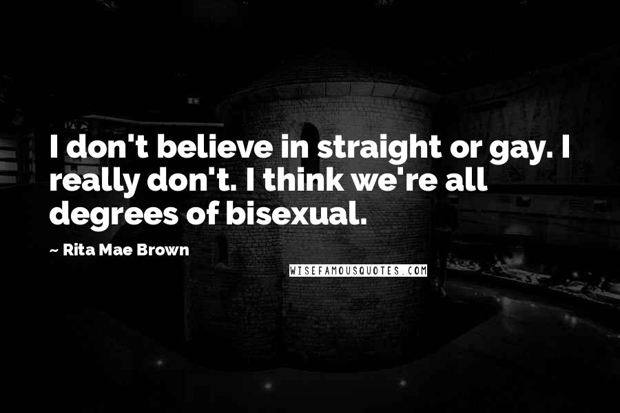 Rita Mae Brown Quotes: I don't believe in straight or gay. I really don't. I think we're all degrees of bisexual.