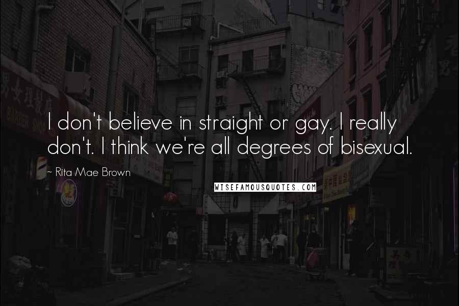 Rita Mae Brown Quotes: I don't believe in straight or gay. I really don't. I think we're all degrees of bisexual.