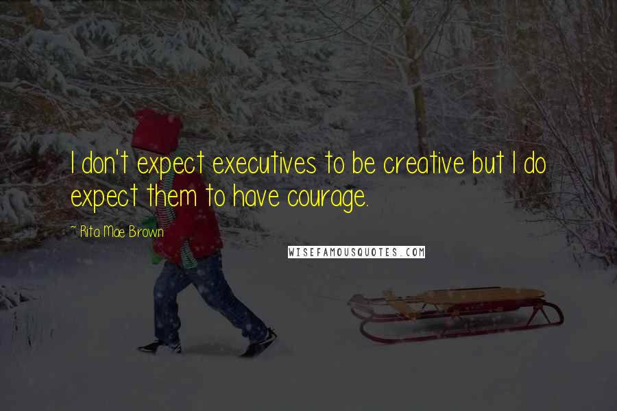 Rita Mae Brown Quotes: I don't expect executives to be creative but I do expect them to have courage.