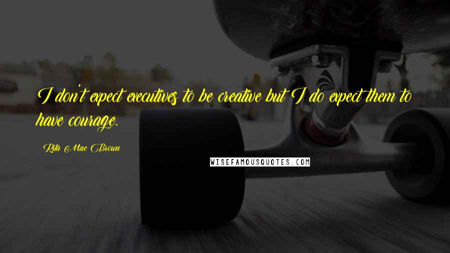 Rita Mae Brown Quotes: I don't expect executives to be creative but I do expect them to have courage.