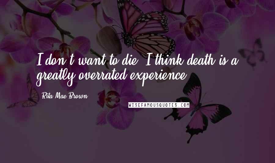 Rita Mae Brown Quotes: I don't want to die. I think death is a greatly overrated experience.