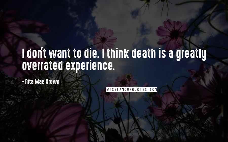 Rita Mae Brown Quotes: I don't want to die. I think death is a greatly overrated experience.