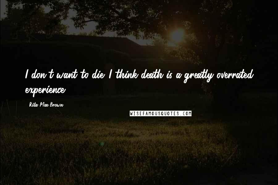 Rita Mae Brown Quotes: I don't want to die. I think death is a greatly overrated experience.