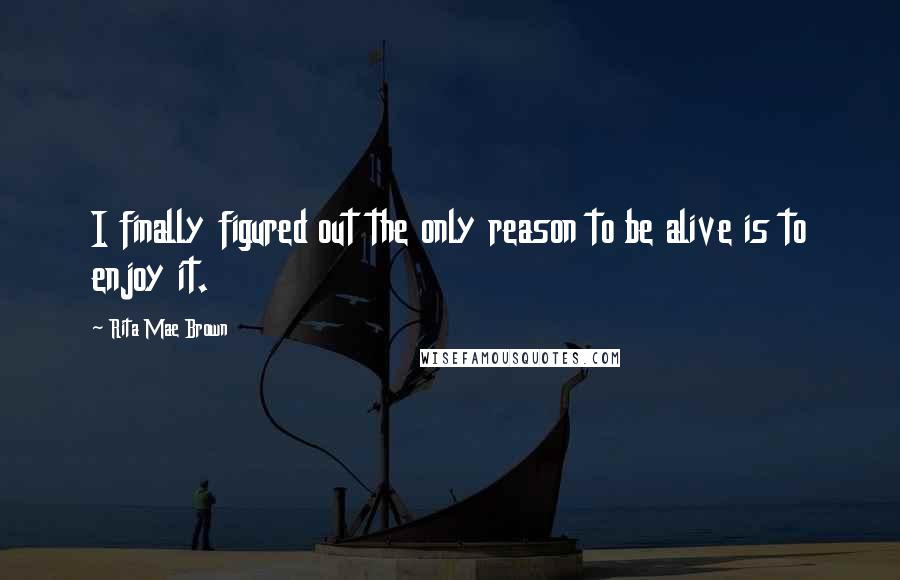 Rita Mae Brown Quotes: I finally figured out the only reason to be alive is to enjoy it.