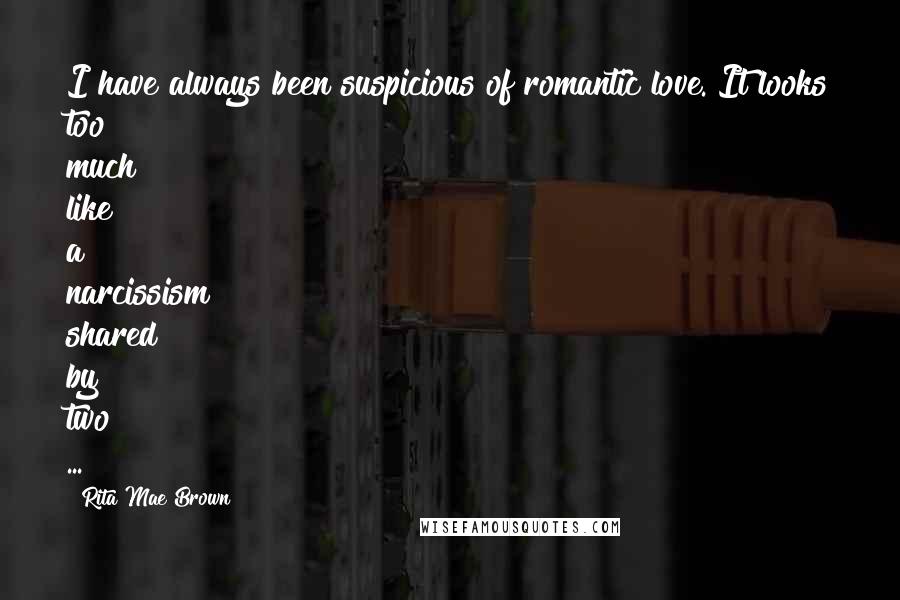 Rita Mae Brown Quotes: I have always been suspicious of romantic love. It looks too much like a narcissism shared by two ...