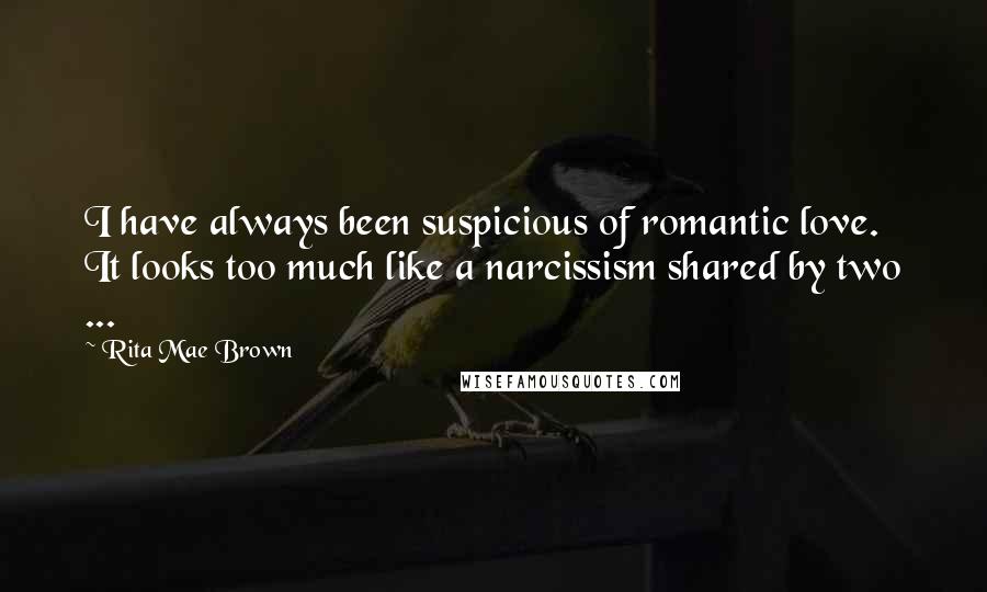 Rita Mae Brown Quotes: I have always been suspicious of romantic love. It looks too much like a narcissism shared by two ...