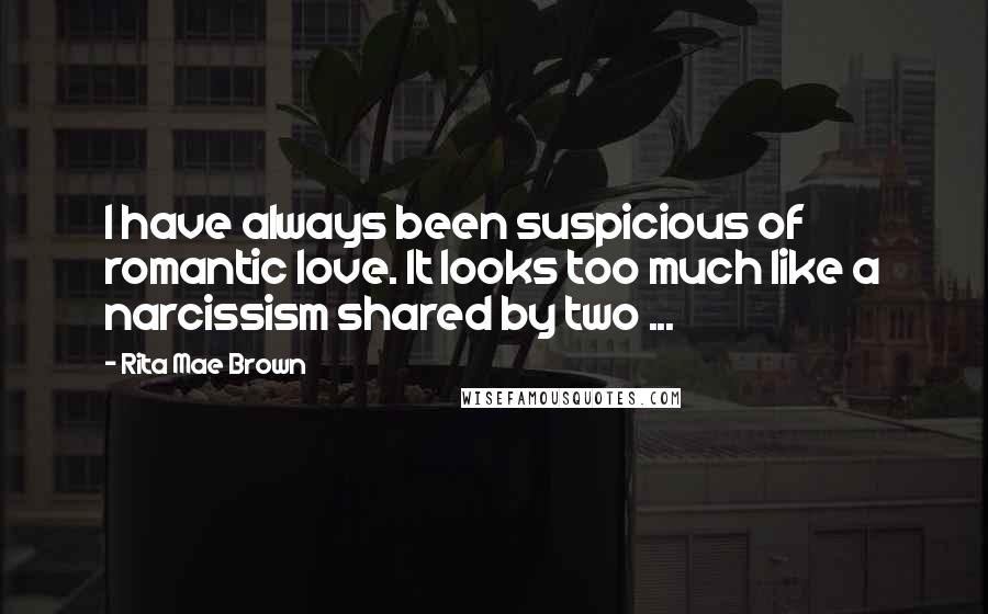 Rita Mae Brown Quotes: I have always been suspicious of romantic love. It looks too much like a narcissism shared by two ...