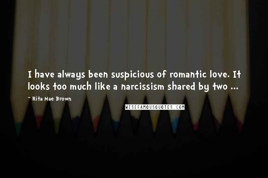 Rita Mae Brown Quotes: I have always been suspicious of romantic love. It looks too much like a narcissism shared by two ...