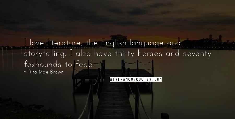 Rita Mae Brown Quotes: I love literature, the English language and storytelling. I also have thirty horses and seventy foxhounds to feed.