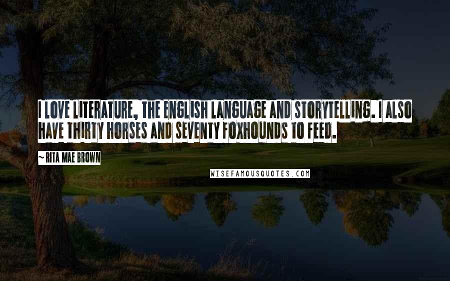 Rita Mae Brown Quotes: I love literature, the English language and storytelling. I also have thirty horses and seventy foxhounds to feed.