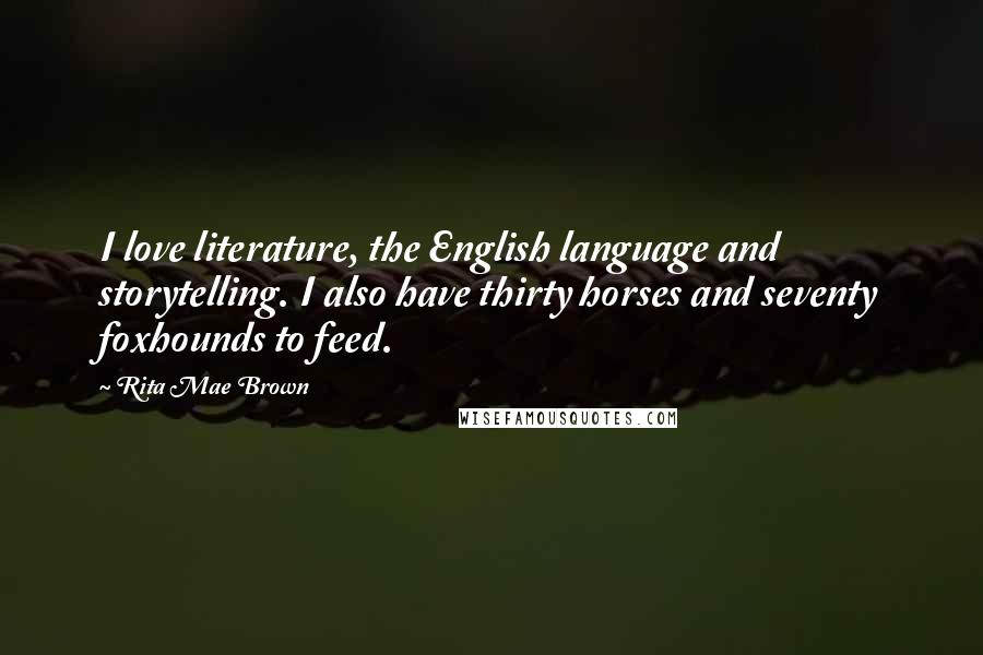 Rita Mae Brown Quotes: I love literature, the English language and storytelling. I also have thirty horses and seventy foxhounds to feed.