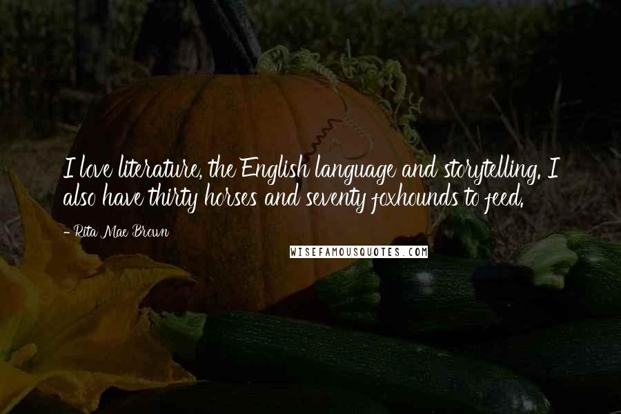 Rita Mae Brown Quotes: I love literature, the English language and storytelling. I also have thirty horses and seventy foxhounds to feed.