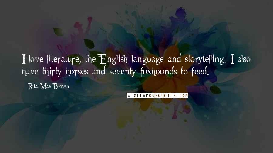 Rita Mae Brown Quotes: I love literature, the English language and storytelling. I also have thirty horses and seventy foxhounds to feed.