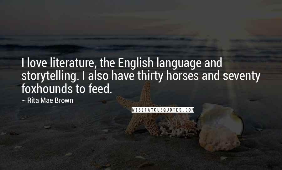 Rita Mae Brown Quotes: I love literature, the English language and storytelling. I also have thirty horses and seventy foxhounds to feed.