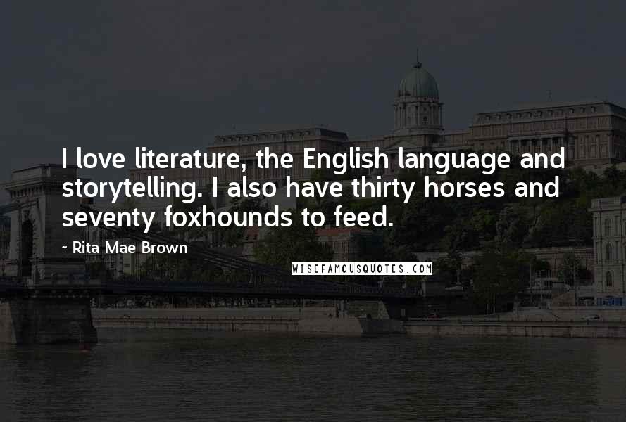 Rita Mae Brown Quotes: I love literature, the English language and storytelling. I also have thirty horses and seventy foxhounds to feed.