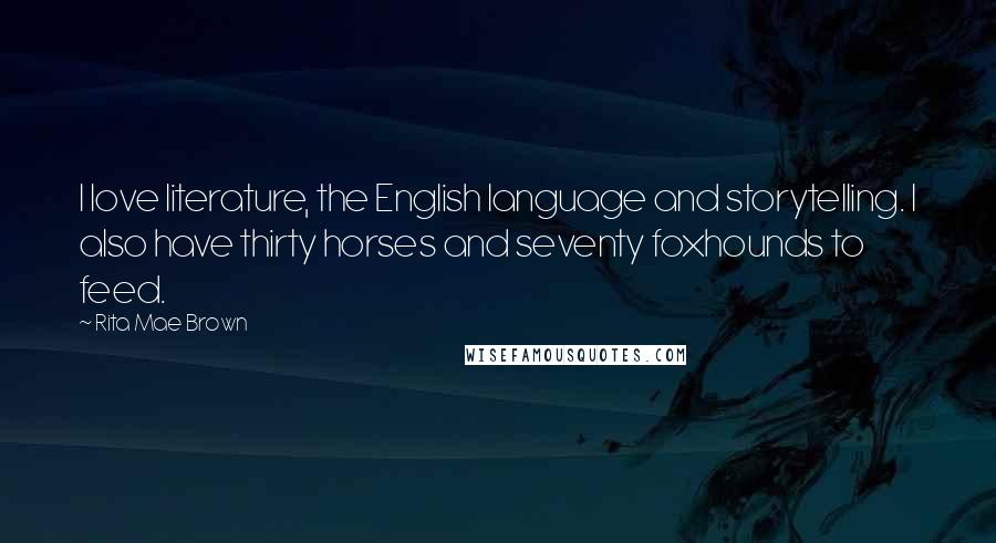 Rita Mae Brown Quotes: I love literature, the English language and storytelling. I also have thirty horses and seventy foxhounds to feed.