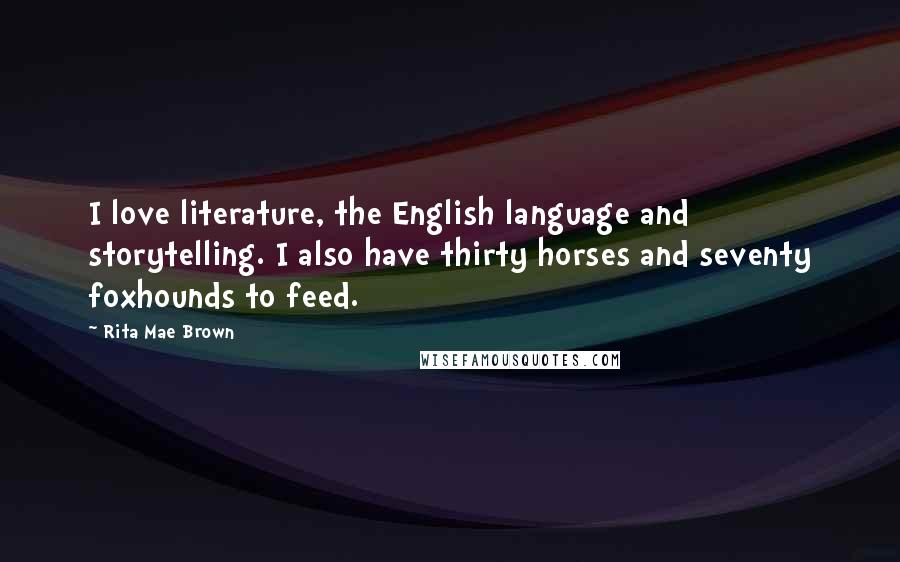 Rita Mae Brown Quotes: I love literature, the English language and storytelling. I also have thirty horses and seventy foxhounds to feed.