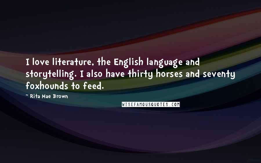Rita Mae Brown Quotes: I love literature, the English language and storytelling. I also have thirty horses and seventy foxhounds to feed.