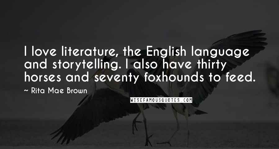 Rita Mae Brown Quotes: I love literature, the English language and storytelling. I also have thirty horses and seventy foxhounds to feed.