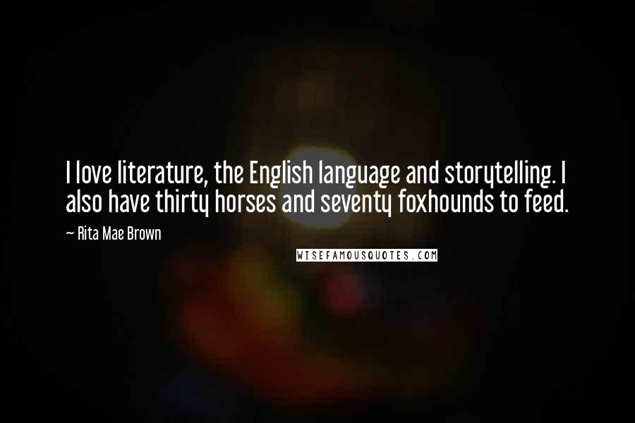 Rita Mae Brown Quotes: I love literature, the English language and storytelling. I also have thirty horses and seventy foxhounds to feed.