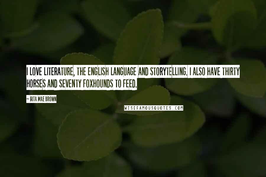 Rita Mae Brown Quotes: I love literature, the English language and storytelling. I also have thirty horses and seventy foxhounds to feed.