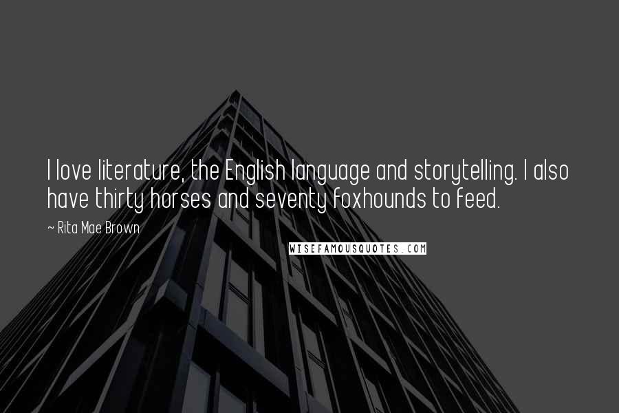 Rita Mae Brown Quotes: I love literature, the English language and storytelling. I also have thirty horses and seventy foxhounds to feed.