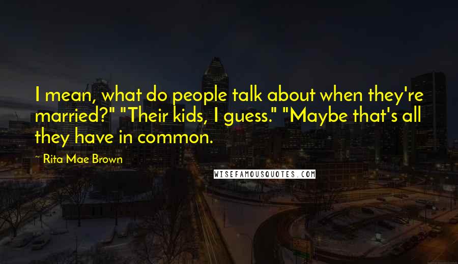 Rita Mae Brown Quotes: I mean, what do people talk about when they're married?" "Their kids, I guess." "Maybe that's all they have in common.