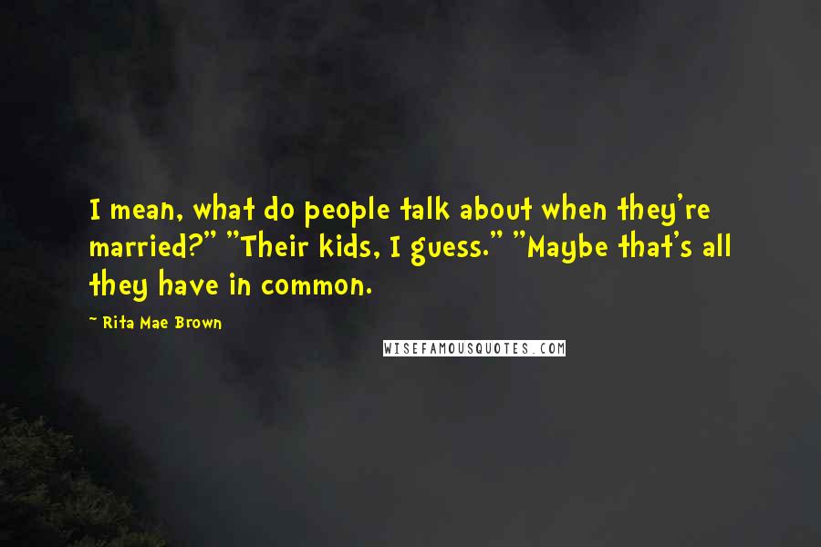 Rita Mae Brown Quotes: I mean, what do people talk about when they're married?" "Their kids, I guess." "Maybe that's all they have in common.