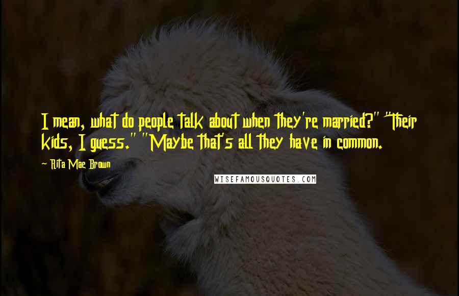 Rita Mae Brown Quotes: I mean, what do people talk about when they're married?" "Their kids, I guess." "Maybe that's all they have in common.