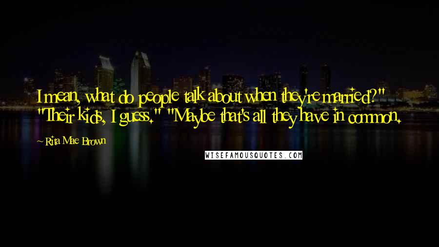 Rita Mae Brown Quotes: I mean, what do people talk about when they're married?" "Their kids, I guess." "Maybe that's all they have in common.