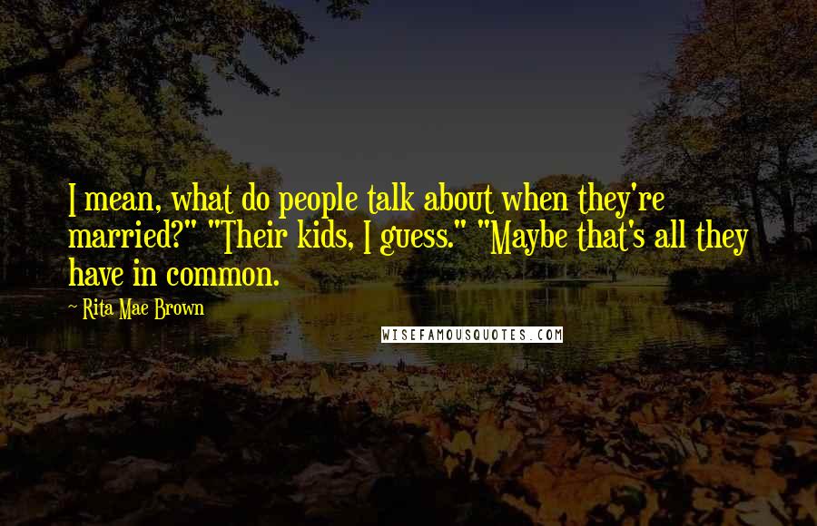 Rita Mae Brown Quotes: I mean, what do people talk about when they're married?" "Their kids, I guess." "Maybe that's all they have in common.