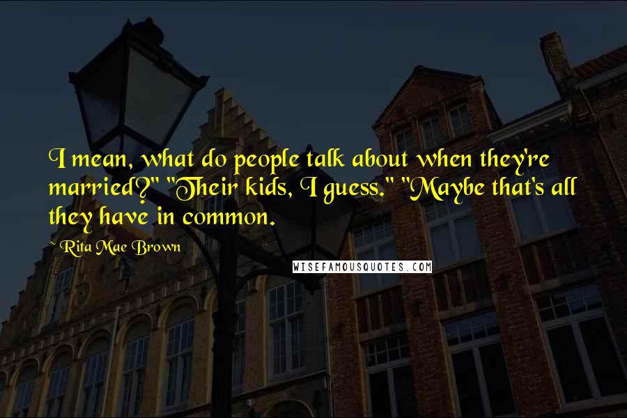 Rita Mae Brown Quotes: I mean, what do people talk about when they're married?" "Their kids, I guess." "Maybe that's all they have in common.