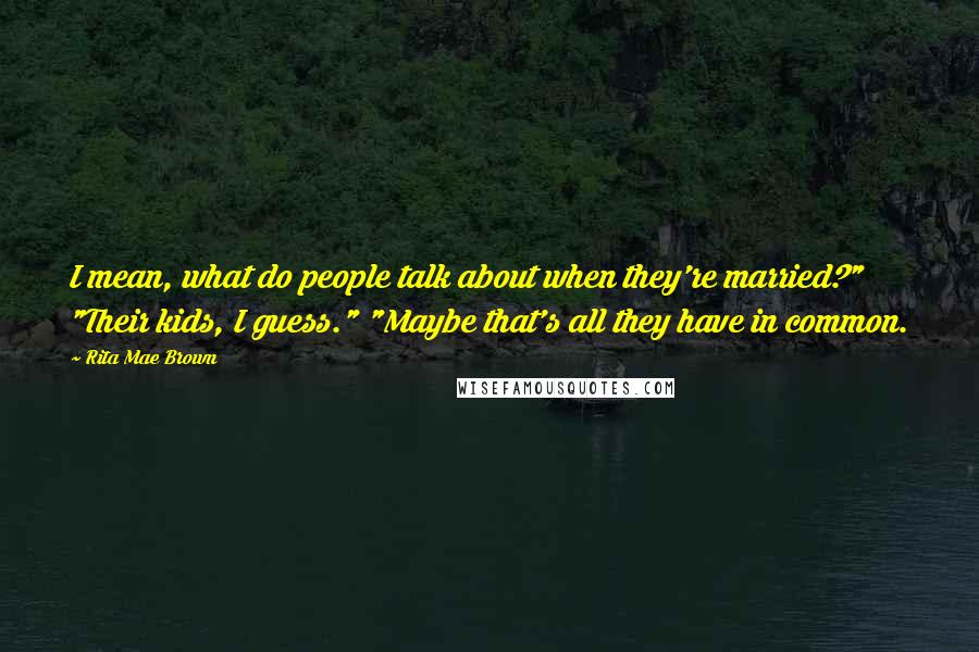 Rita Mae Brown Quotes: I mean, what do people talk about when they're married?" "Their kids, I guess." "Maybe that's all they have in common.