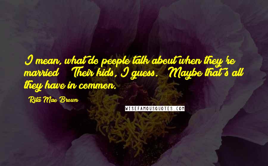 Rita Mae Brown Quotes: I mean, what do people talk about when they're married?" "Their kids, I guess." "Maybe that's all they have in common.