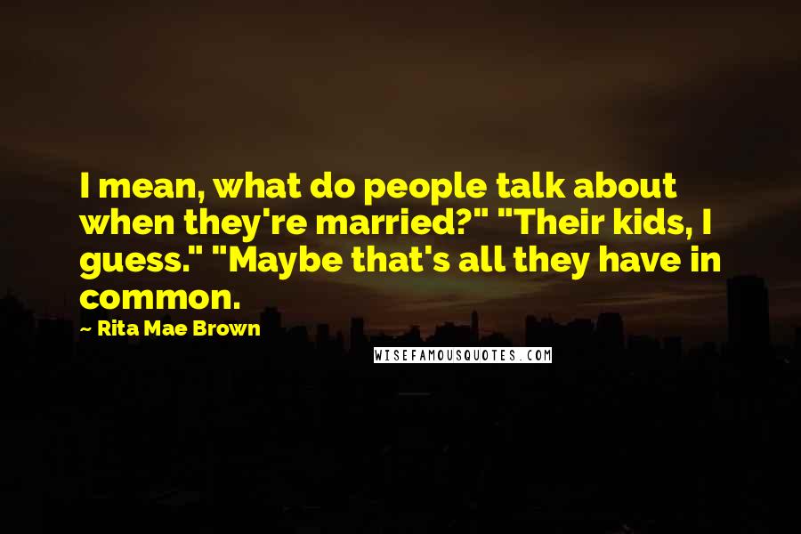 Rita Mae Brown Quotes: I mean, what do people talk about when they're married?" "Their kids, I guess." "Maybe that's all they have in common.