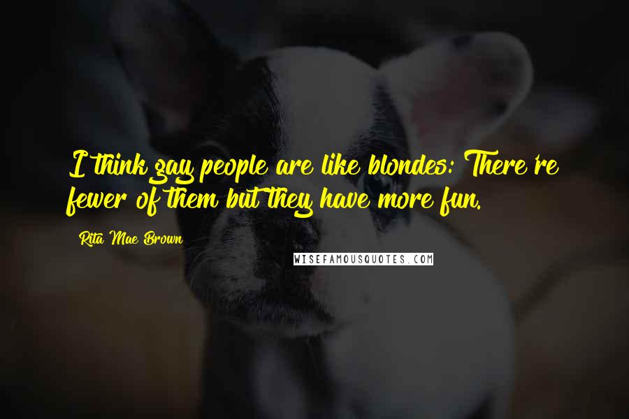 Rita Mae Brown Quotes: I think gay people are like blondes: There're fewer of them but they have more fun.