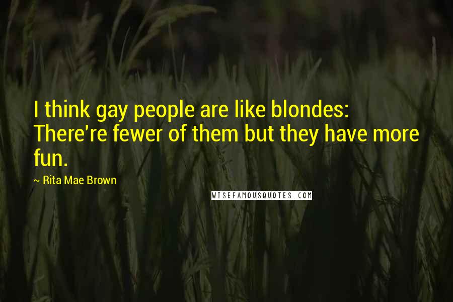 Rita Mae Brown Quotes: I think gay people are like blondes: There're fewer of them but they have more fun.