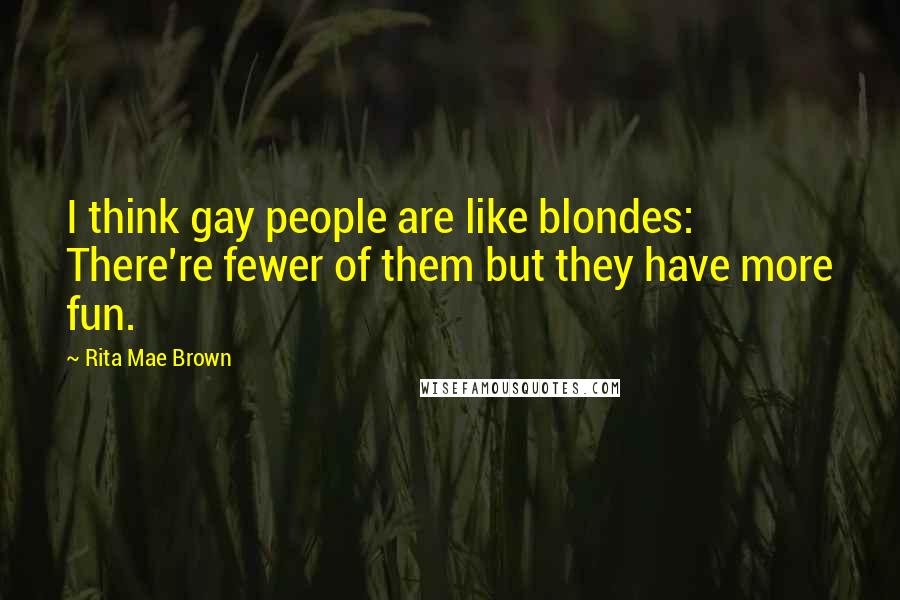 Rita Mae Brown Quotes: I think gay people are like blondes: There're fewer of them but they have more fun.