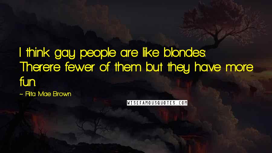 Rita Mae Brown Quotes: I think gay people are like blondes: There're fewer of them but they have more fun.