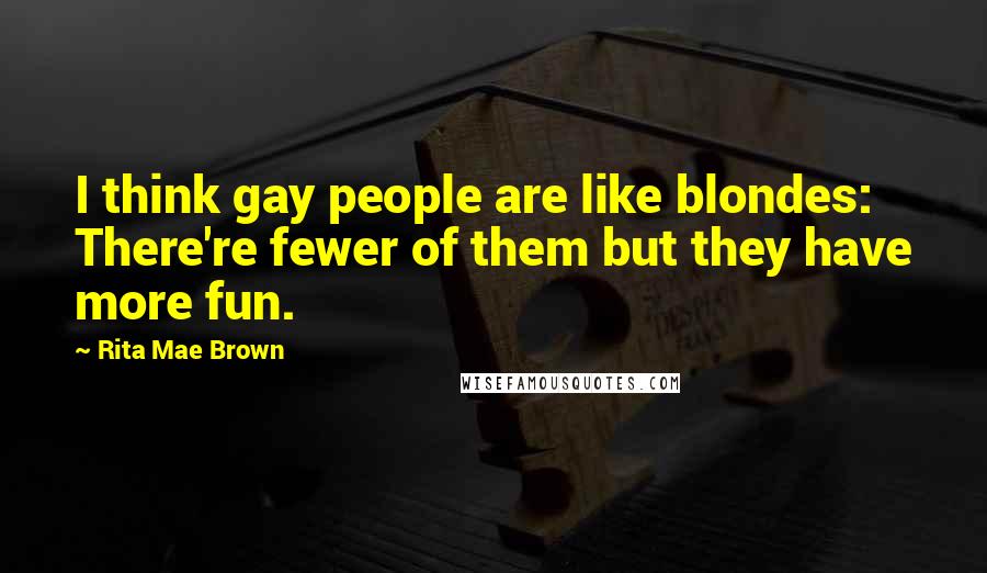 Rita Mae Brown Quotes: I think gay people are like blondes: There're fewer of them but they have more fun.